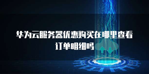 华为云服务器优惠购买在哪里查看订单明细吗