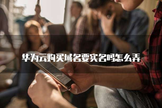 华为云购买域名要实名吗怎么弄