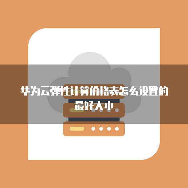 华为云弹性计算价格表怎么设置的最好大小