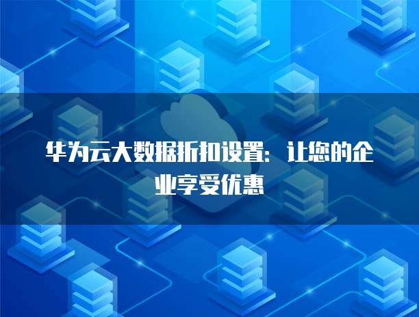 华为云大数据折扣设置:让您的企业享受优惠