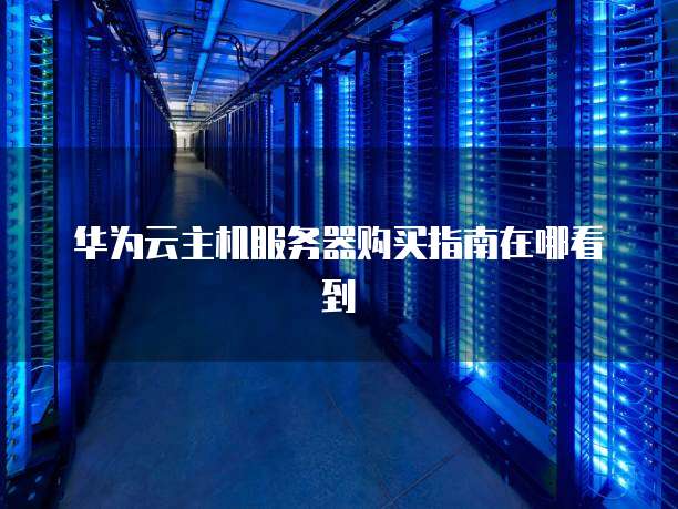 华为云主机服务器购买指南在哪看到