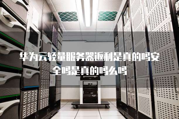 华为云轻量服务器返利是真的吗安全吗是真的吗么吗
