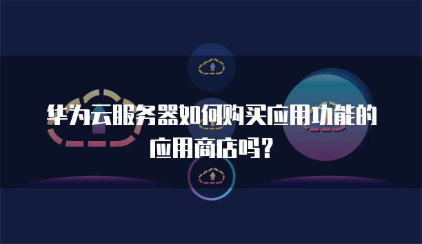 华为云服务器如何购买应用功能的应用商店吗?