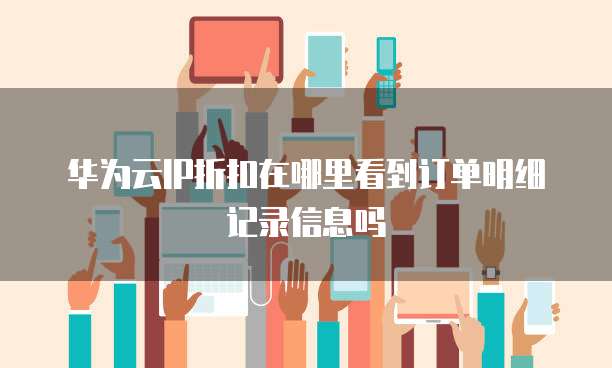 华为云IP折扣在哪里看到订单明细记录信息吗