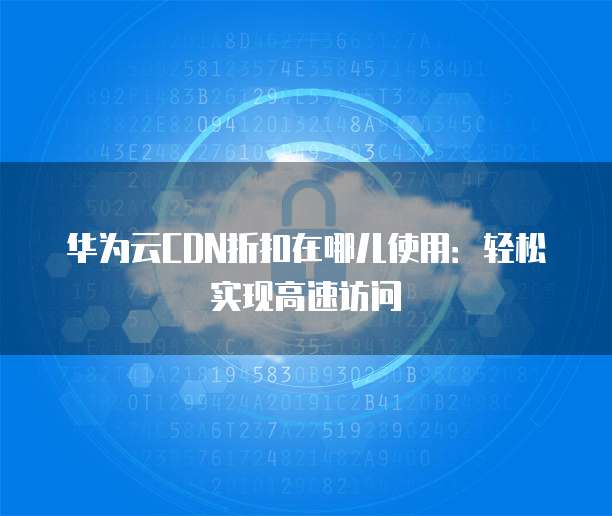 华为云CDN折扣在哪儿使用:轻松实现高速访问