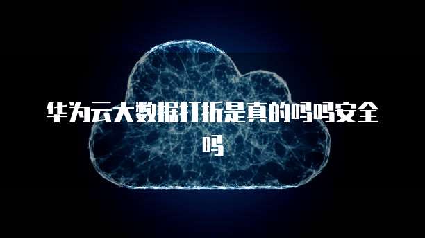 华为云大数据打折是真的吗吗安全吗