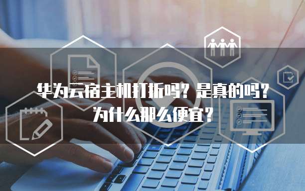 华为云宿主机打折吗?是真的吗?为什么那么便宜?
