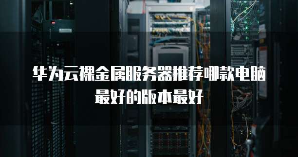 华为云裸金属服务器推荐哪款电脑最好的版本最好