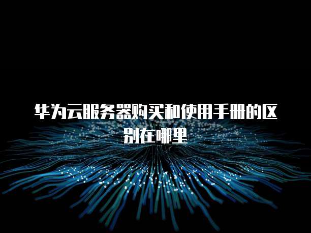 华为云服务器购买和使用手册的区别在哪里