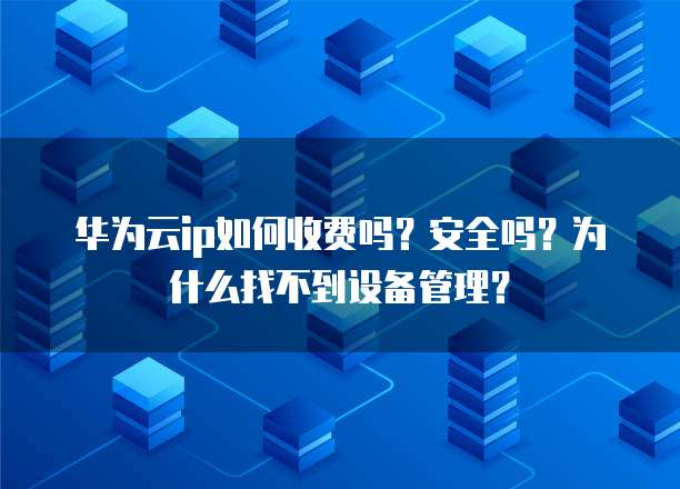 华为云ip如何收费吗?安全吗?为什么找不到设备管理?