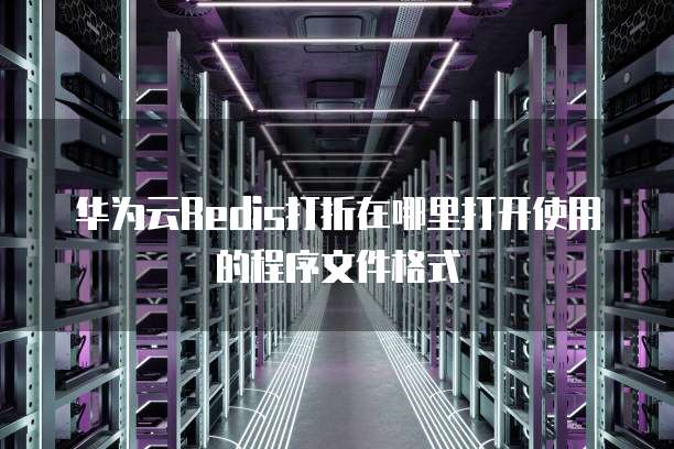 华为云Redis打折在哪里打开使用的程序文件格式