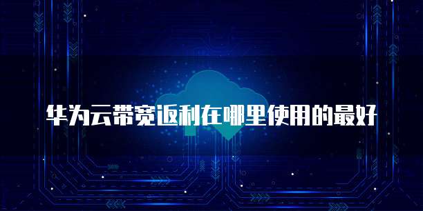 华为云带宽返利在哪里使用的最好