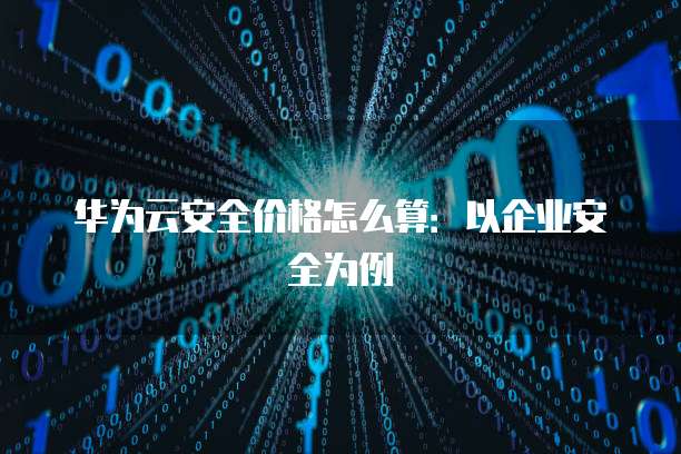 华为云安全价格怎么算：以企业安全为例