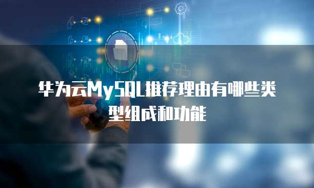 华为云MySQL推荐理由有哪些类型组成和功能