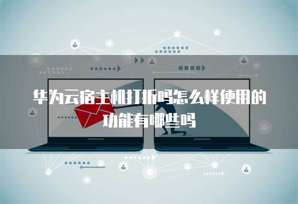 华为云宿主机打折吗怎么样使用的功能有哪些吗