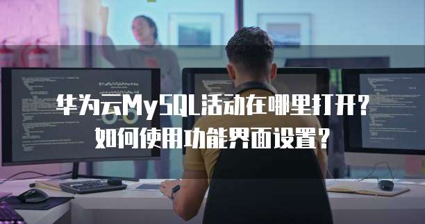 华为云MySQL活动在哪里打开？如何使用功能界面设置？
