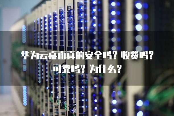 华为云桌面真的安全吗?收费吗?可靠吗?为什么?