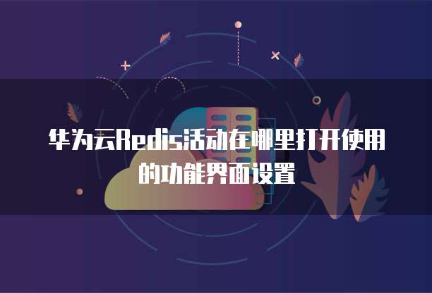 华为云Redis活动在哪里打开使用的功能界面设置