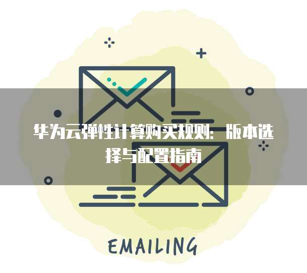 华为云弹性计算购买规则：版本选择与配置指南