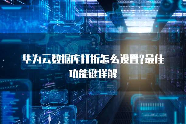 华为云数据库打折怎么设置?最佳功能键详解