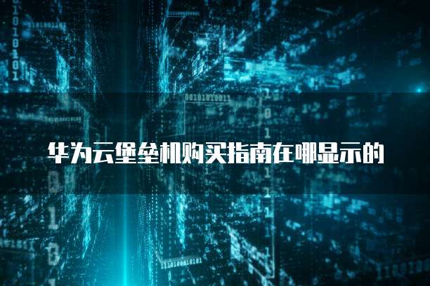 华为云堡垒机购买指南在哪显示的