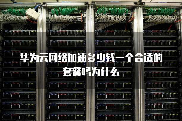 华为云网络加速多少钱一个合适的套餐吗为什么