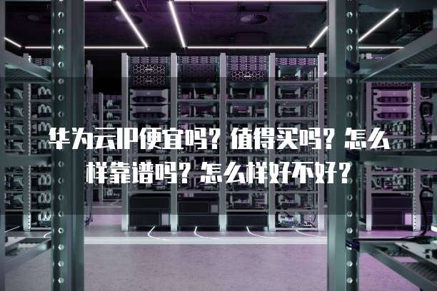 华为云IP便宜吗?值得买吗?怎么样靠谱吗?怎么样好不好?