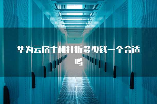 华为云宿主机打折多少钱一个合适吗