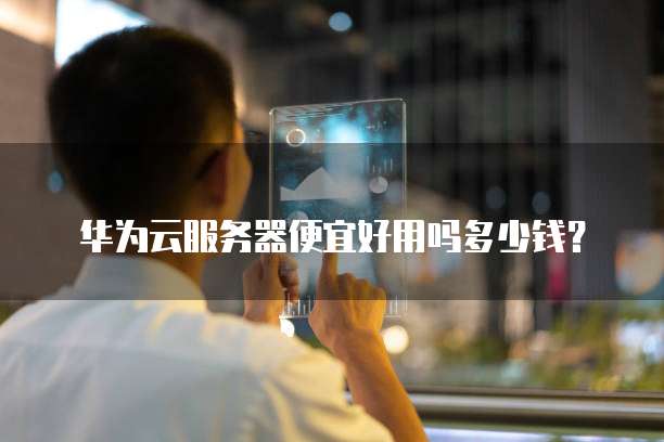 华为云服务器便宜好用吗多少钱?