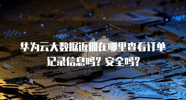 华为云大数据返佣在哪里查看订单记录信息吗?安全吗?