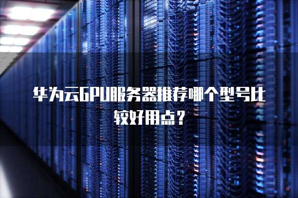 华为云GPU服务器推荐哪个型号比较好用点？