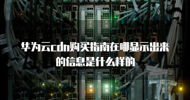 华为云cdn购买指南在哪显示出来的信息是什么样的