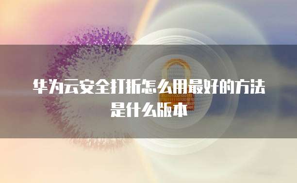 华为云安全打折怎么用最好的方法是什么版本