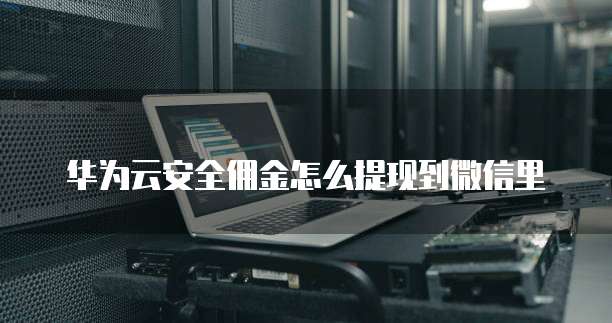 华为云安全佣金怎么提现到微信里