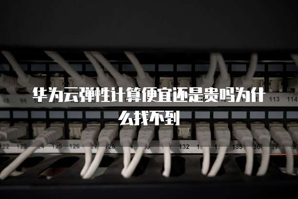 华为云弹性计算便宜还是贵吗为什么找不到