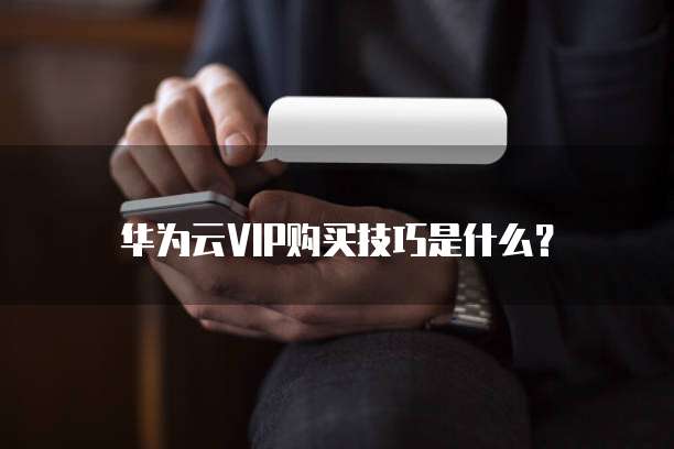 华为云VIP购买技巧是什么？