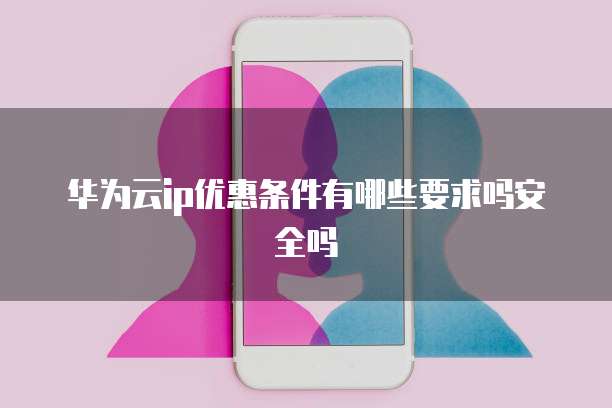 华为云ip优惠条件有哪些要求吗安全吗