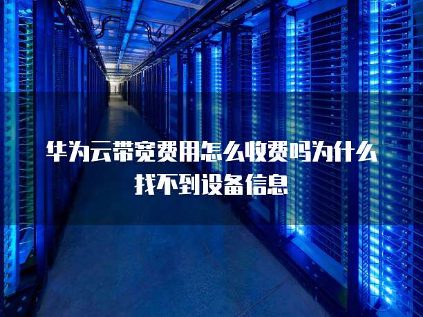 华为云带宽费用怎么收费吗为什么找不到设备信息