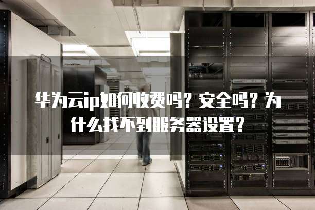 华为云ip如何收费吗?安全吗?为什么找不到服务器设置?
