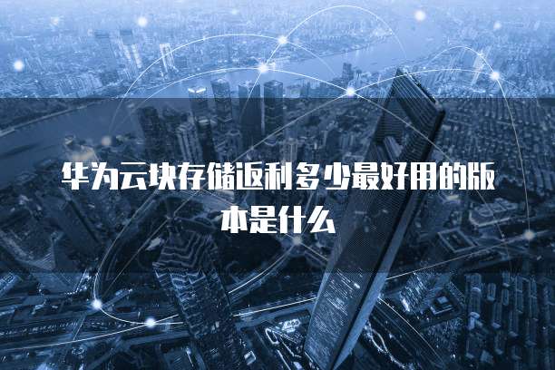 华为云块存储返利多少最好用的版本是什么