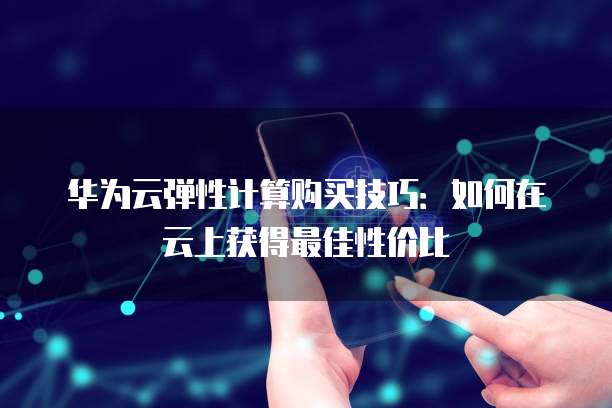 华为云弹性计算购买技巧:如何在云上获得最佳性价比