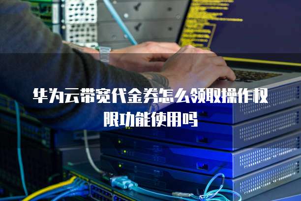 华为云带宽代金券怎么领取操作权限功能使用吗