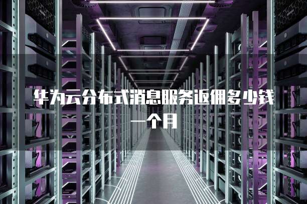 华为云分布式消息服务返佣多少钱一个月