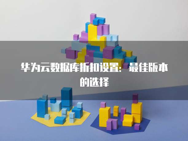 华为云数据库折扣设置:最佳版本的选择