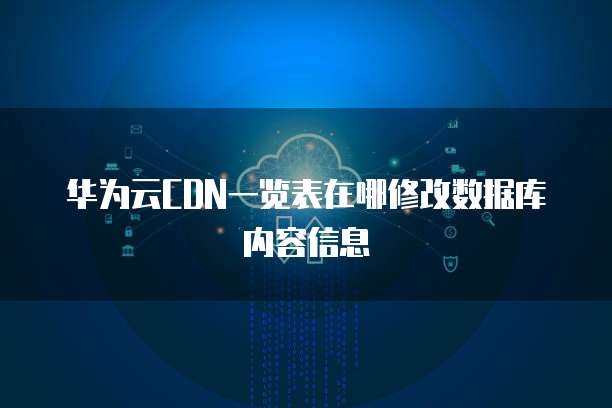 华为云CDN一览表在哪修改数据库内容信息