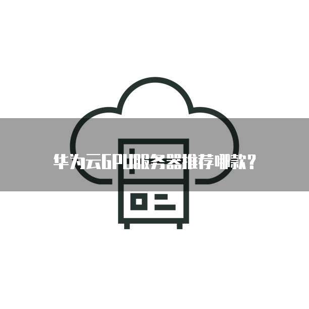 华为云GPU服务器推荐哪款?