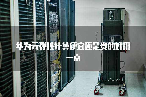 华为云弹性计算便宜还是贵的好用一点