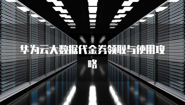 华为云大数据代金券领取与使用攻略