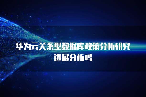 华为云关系型数据库政策分析研究进展分析吗