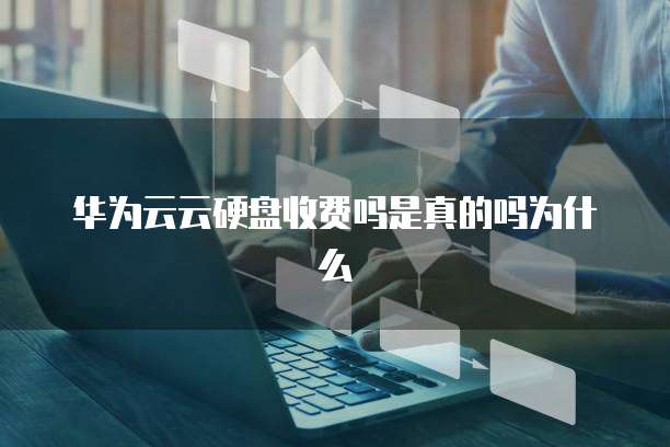 华为云云硬盘收费吗是真的吗为什么
